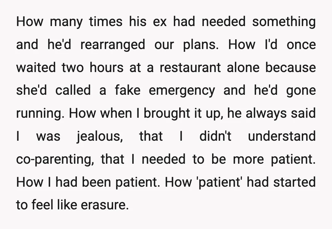 How many times his ex had needed something and he'd rearranged our plans. How I'd once waited two hours at a restaurant alone because she'd called a fake emergency and...