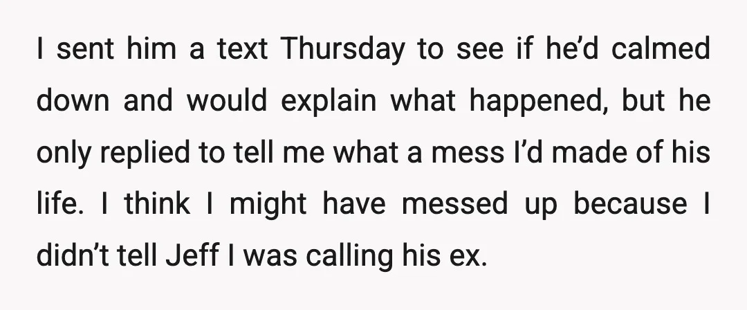 I sent him a text Thursday to see if he’d calmed down and would explain what happened, but he only replied to tell me what a mess I’d made of...