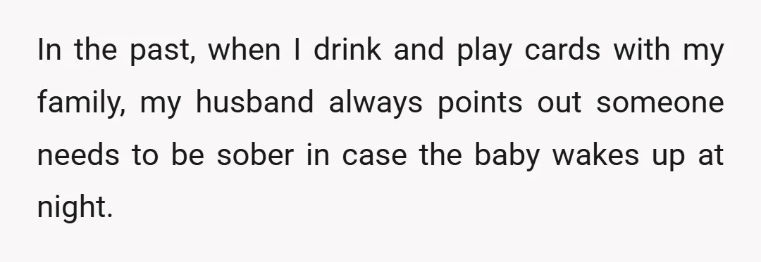In the past, when I drink and play cards with my family, my husband always points out someone needs to be sober in case the baby wakes up at night.