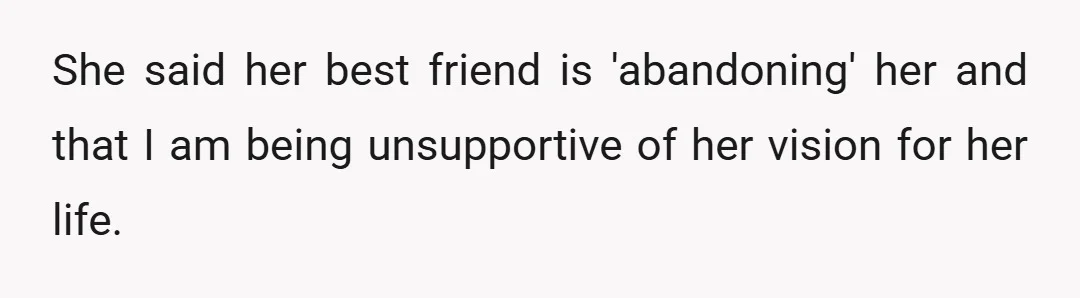She said her best friend is 'abandoning' her and that I am being unsupportive of her vision for her life.