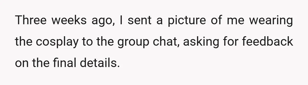 Three weeks ago, I sent a picture of me wearing the cosplay to the group chat, asking for feedback on the final details.