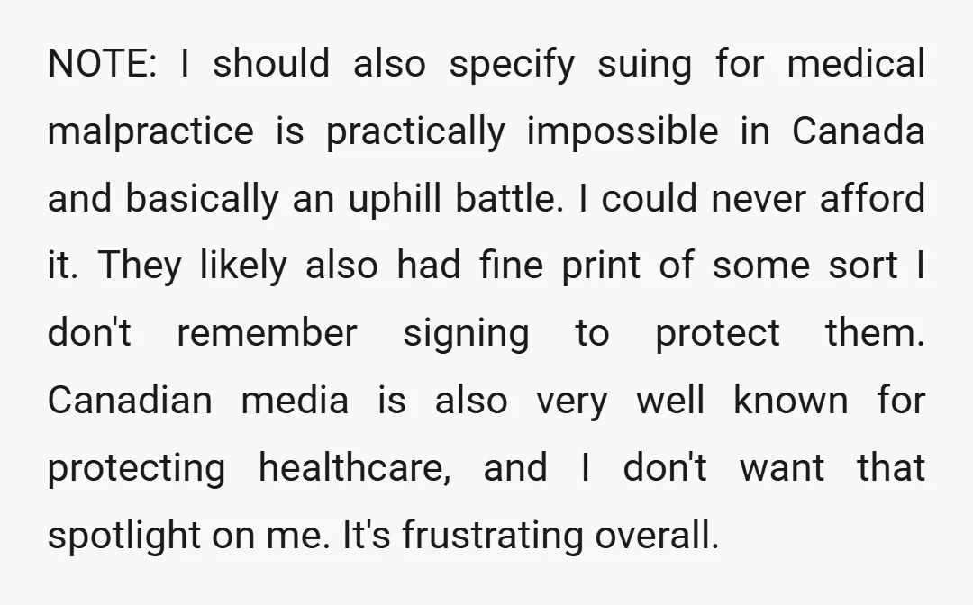 NOTE: I should also specify suing for medical malpractice is practically impossible in Canada and basically an uphill battle. I could never afford it. They likely also had fine print...
