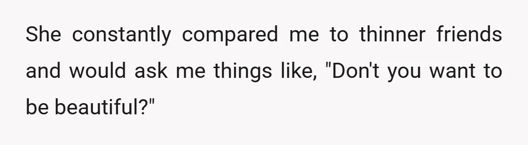 She constantly compared me to thinner friends and would ask me things like, "Don't you want to be beautiful?"