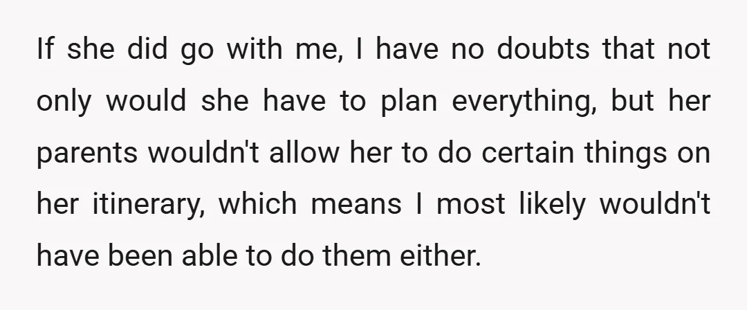 If she did go with me, I have no doubts that not only would she have to plan everything, but her parents wouldn't allow her to do certain things on...