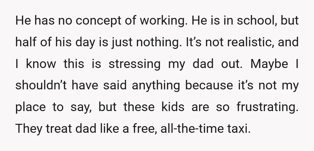 He has no concept of working. He is in school, but half of his day is just nothing. It’s not realistic, and I know this is stressing my dad out....