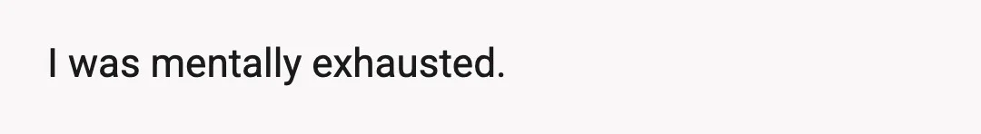 I was mentally exhausted.