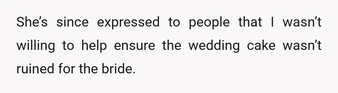 She’s since expressed to people that I wasn’t willing to help ensure the wedding cake wasn’t ruined for the bride.