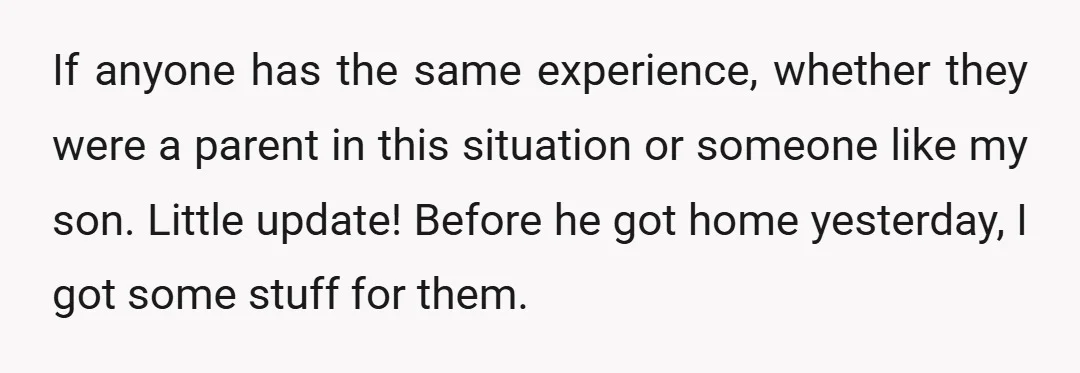 If anyone has the same experience, whether they were a parent in this situation or someone like my son. Little update! Before he got home yesterday, I got some stuff...