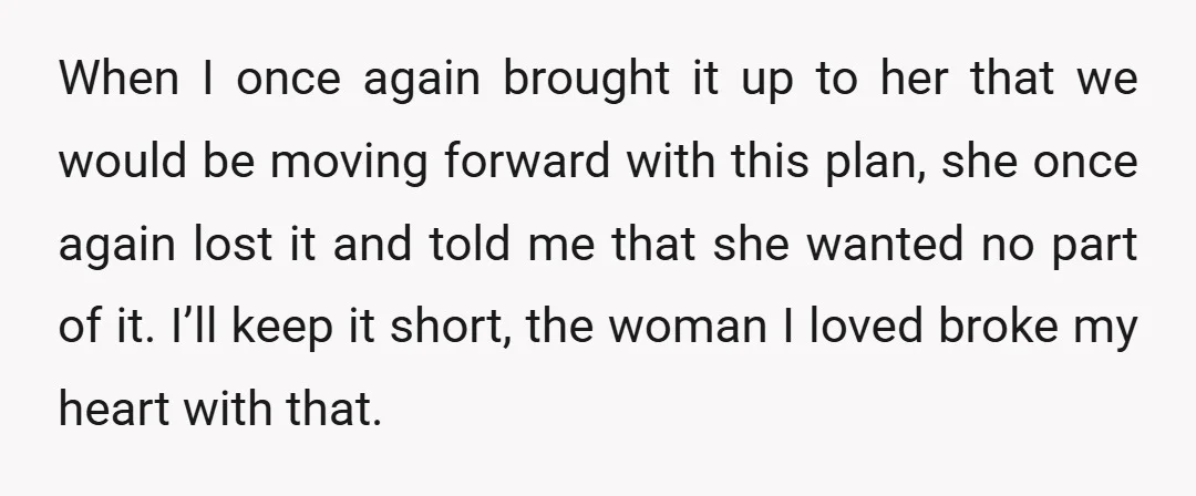When I once again brought it up to her that we would be moving forward with this plan, she once again lost it and told me that she wanted no...