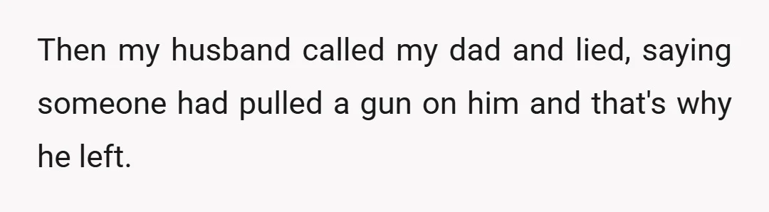 Then my husband called my dad and lied, saying someone had pulled a gun on him and that's why he left.