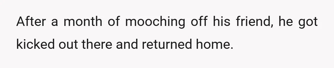 After a month of mooching off his friend, he got kicked out there and returned home.