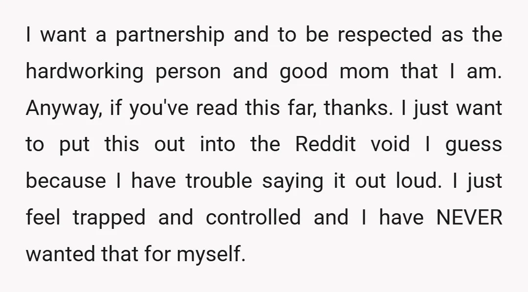 I want a partnership and to be respected as the hardworking person and good mom that I am. Anyway, if you've read this far, thanks. I just want to put...