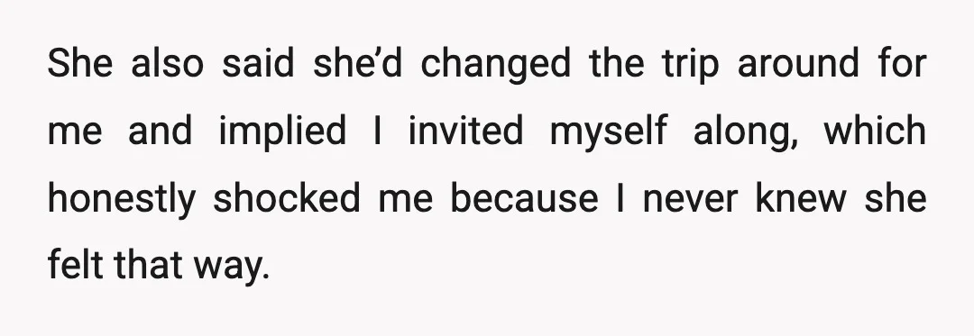 She also said she’d changed the trip around for me and implied I invited myself along, which honestly shocked me because I never knew she felt that way.