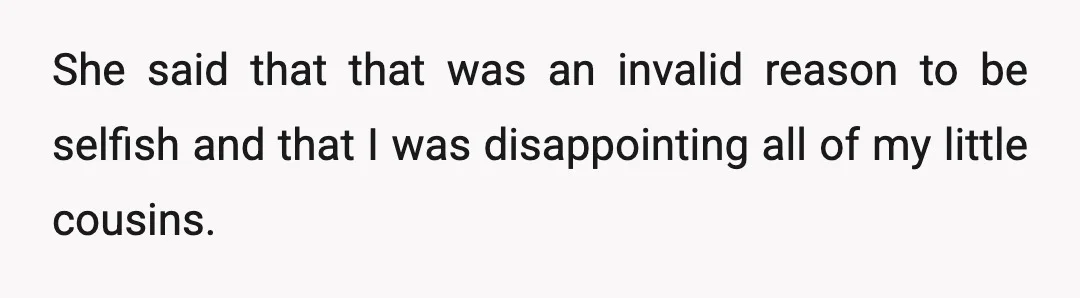She said that that was an invalid reason to be selfish and that I was disappointing all of my little cousins.