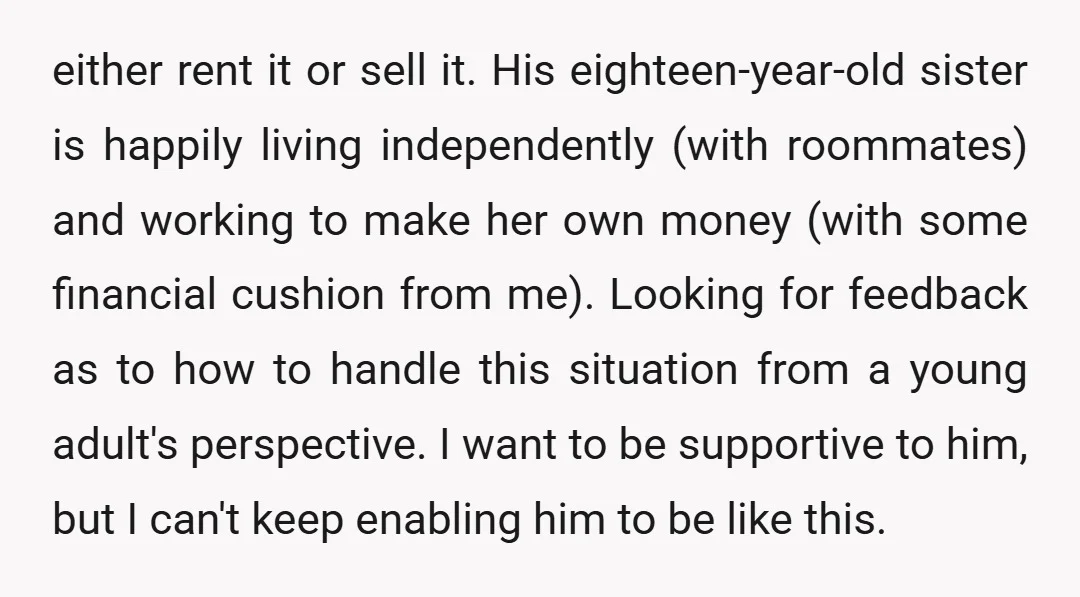 either rent it or sell it. His eighteen-year-old sister is happily living independently (with roommates) and working to make her own money (with some financial cushion from me). Looking for...