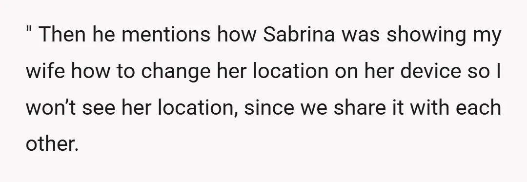 " Then he mentions how Sabrina was showing my wife how to change her location on her device so I won’t see her location, since we share it with each...