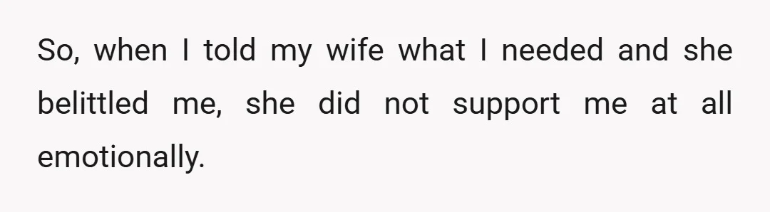 So, when I told my wife what I needed and she belittled me, she did not support me at all emotionally.