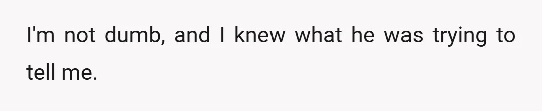 I'm not dumb, and I knew what he was trying to tell me.