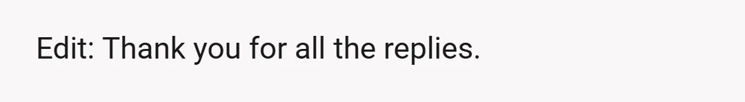 Edit: Thank you for all the replies.