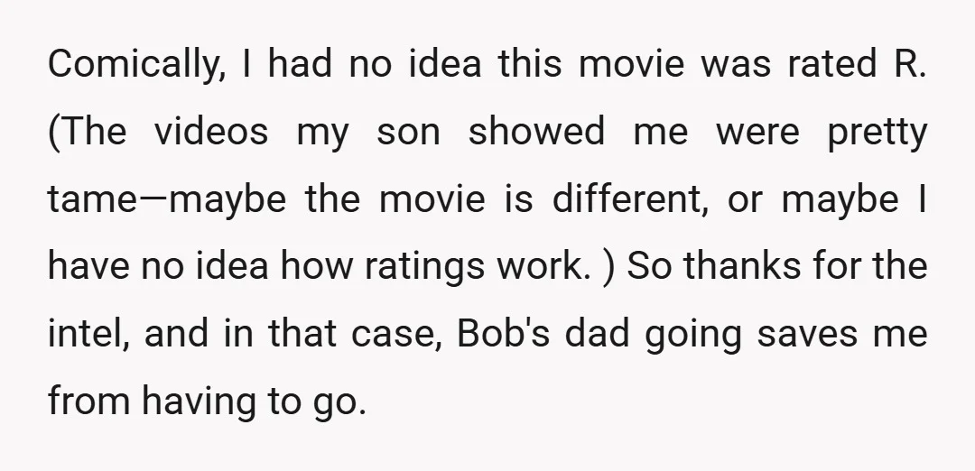 Comically, I had no idea this movie was rated R. (The videos my son showed me were pretty tame—maybe the movie is different, or maybe I have no idea how...