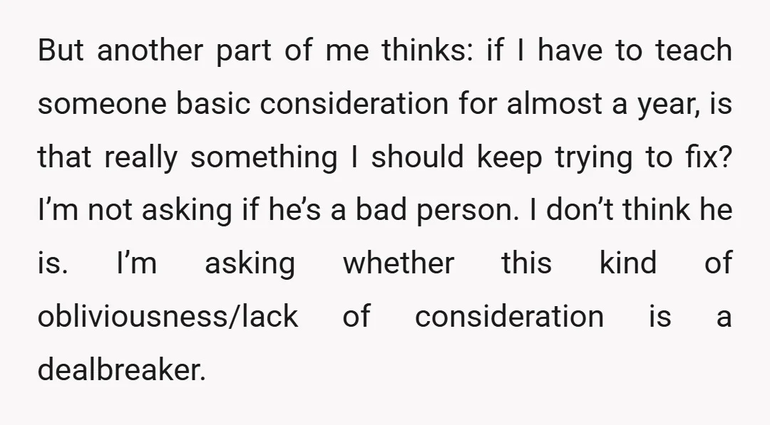 But another part of me thinks: if I have to teach someone basic consideration for almost a year, is that really something I should keep trying to fix? I’m not...
