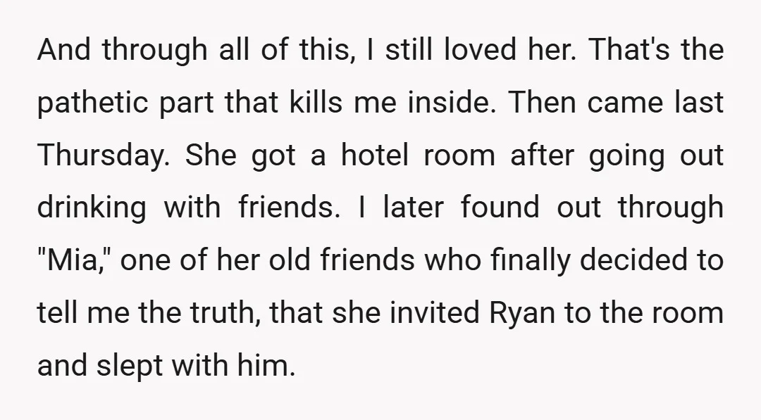 And through all of this, I still loved her. That's the pathetic part that kills me inside. Then came last Thursday. She got a hotel room after going out drinking...