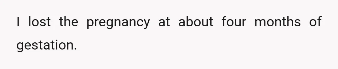I lost the pregnancy at about four months of gestation.