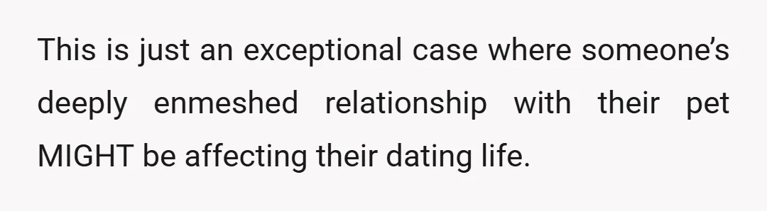 This is just an exceptional case where someone’s deeply enmeshed relationship with their pet MIGHT be affecting their dating life.