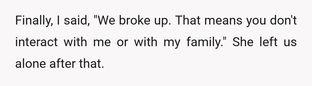Finally, I said, "We broke up. That means you don't interact with me or with my family." She left us alone after that.