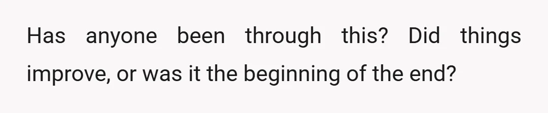 Has anyone been through this? Did things improve, or was it the beginning of the end?