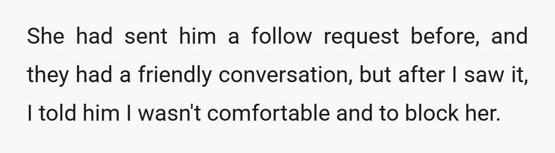 She had sent him a follow request before, and they had a friendly conversation, but after I saw it, I told him I wasn't comfortable and to block her.