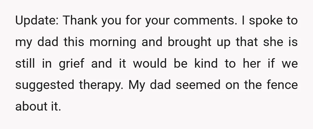 Update: Thank you for your comments. I spoke to my dad this morning and brought up that she is still in grief and it would be kind to her if...