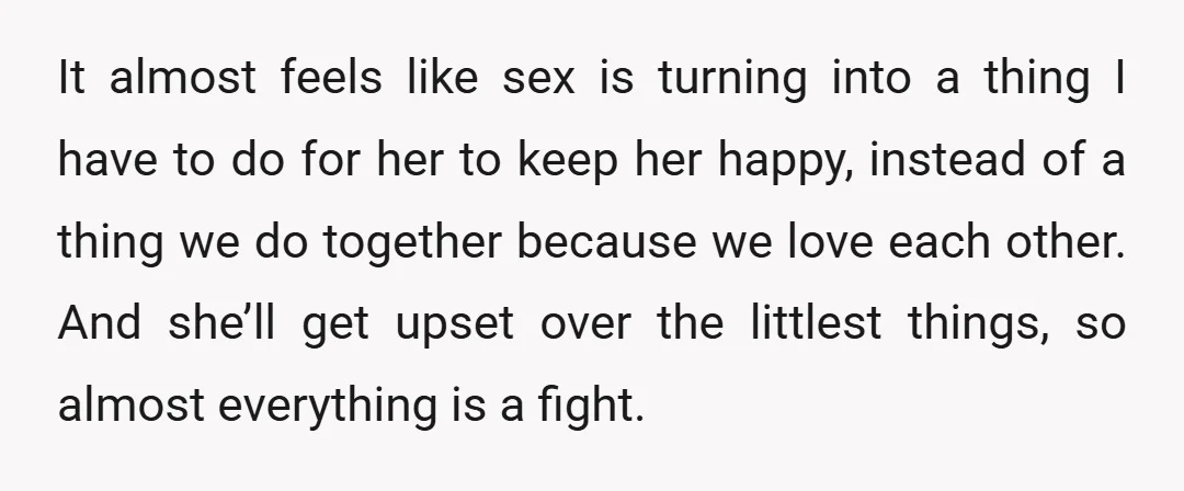 It almost feels like sex is turning into a thing I have to do for her to keep her happy, instead of a thing we do together because we love...