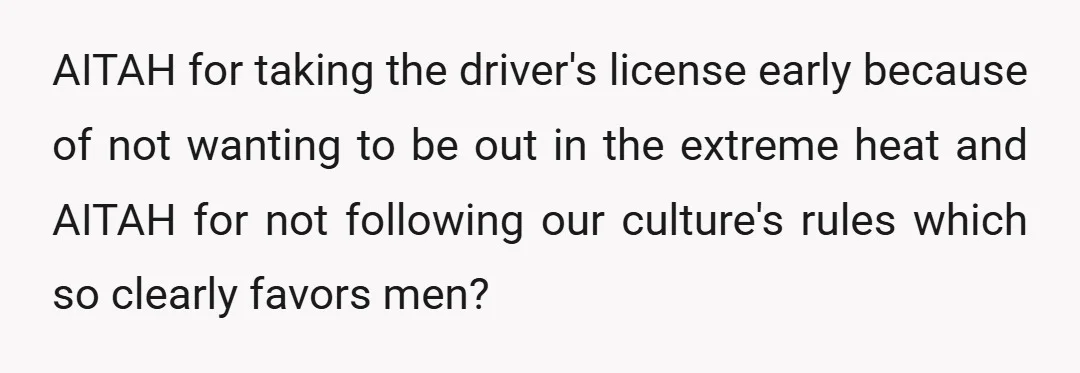 AITAH for taking the driver's license early because of not wanting to be out in the extreme heat and AITAH for not following our culture's rules which so clearly favors...