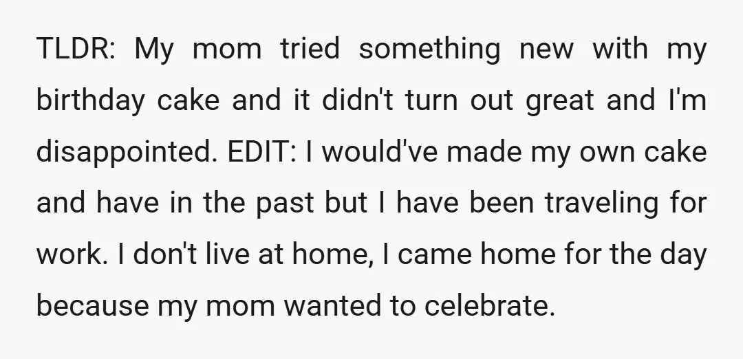 TLDR: My mom tried something new with my birthday cake and it didn't turn out great and I'm disappointed. EDIT: I would've made my own cake and have in the...