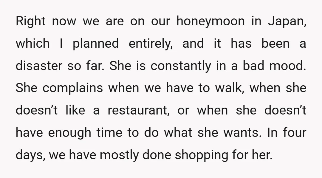 Right now we are on our honeymoon in Japan, which I planned entirely, and it has been a disaster so far. She is constantly in a bad mood. She complains...