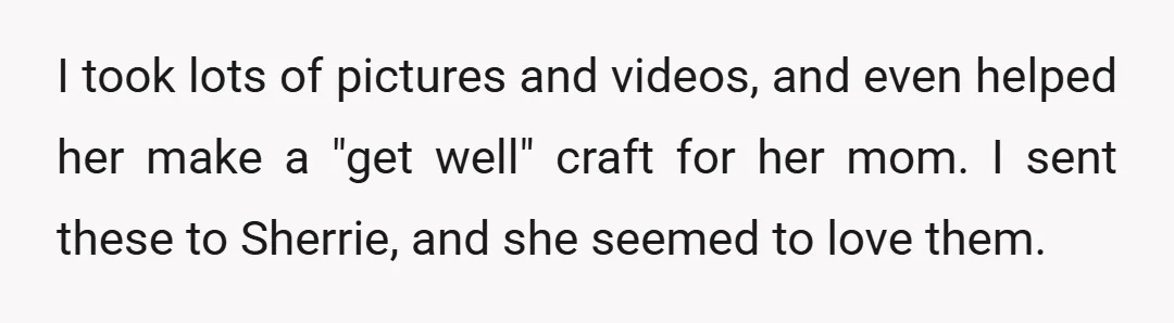 I took lots of pictures and videos, and even helped her make a "get well" craft for her mom. I sent these to Sherrie, and she seemed to love them.