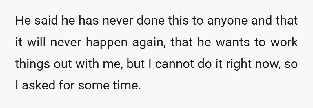 He said he has never done this to anyone and that it will never happen again, that he wants to work things out with me, but I cannot do it...