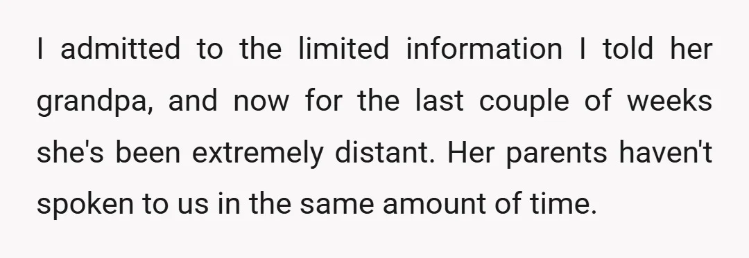 I admitted to the limited information I told her grandpa, and now for the last couple of weeks she's been extremely distant. Her parents haven't spoken to us in the...