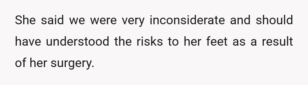 She said we were very inconsiderate and should have understood the risks to her feet as a result of her surgery.