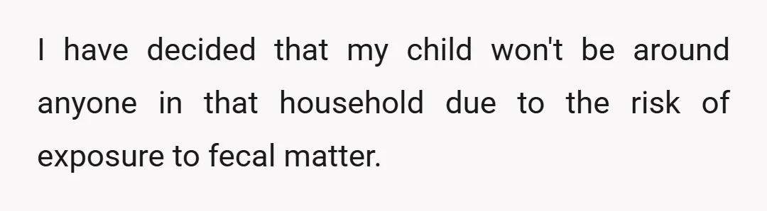 I have decided that my child won't be around anyone in that household due to the risk of exposure to fecal matter.
