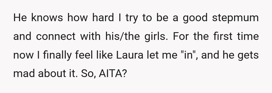 He knows how hard I try to be a good stepmum and connect with his/the girls. For the first time now I finally feel like Laura let me "in", and...