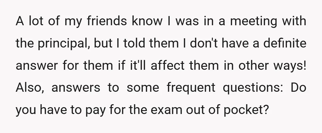 A lot of my friends know I was in a meeting with the principal, but I told them I don't have a definite answer for them if it'll affect them...