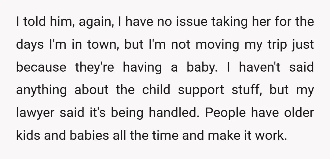 I told him, again, I have no issue taking her for the days I'm in town, but I'm not moving my trip just because they're having a baby. I haven't...