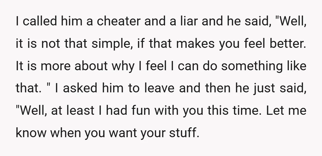 I called him a cheater and a liar and he said, "Well, it is not that simple, if that makes you feel better. It is more about why I feel...