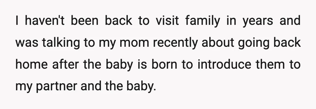 I haven't been back to visit family in years and was talking to my mom recently about going back home after the baby is born to introduce them to my...