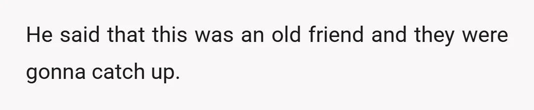 He said that this was an old friend and they were gonna catch up.