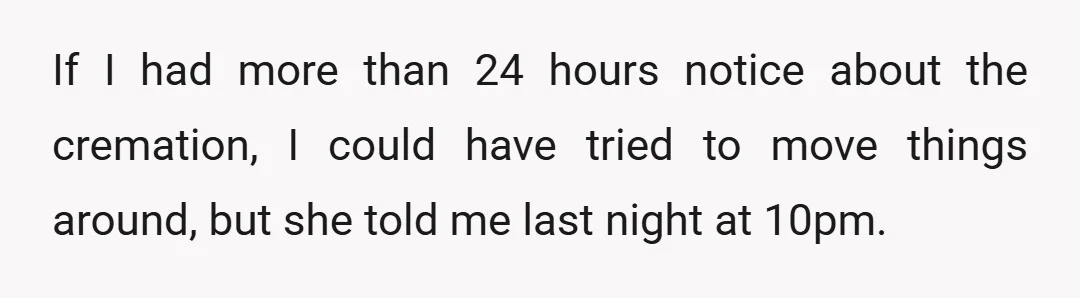 If I had more than 24 hours notice about the cremation, I could have tried to move things around, but she told me last night at 10pm.