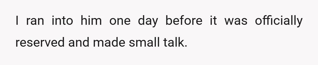 I ran into him one day before it was officially reserved and made small talk.