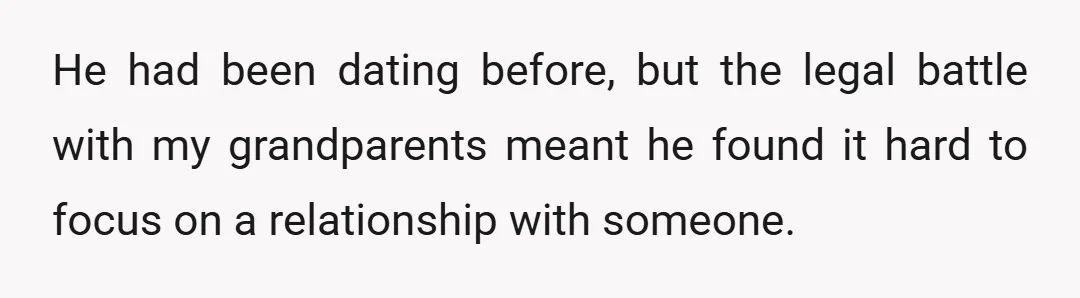 He had been dating before, but the legal battle with my grandparents meant he found it hard to focus on a relationship with someone.